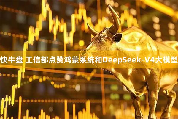 快牛盘 工信部点赞鸿蒙系统和DeepSeek-V4大模型