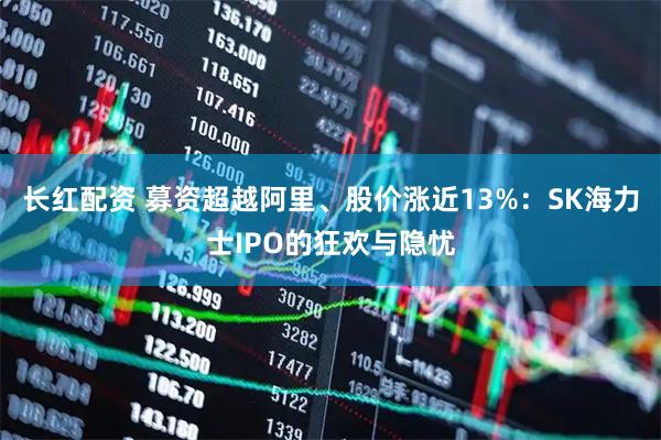 长红配资 募资超越阿里、股价涨近13%：SK海力士IPO的狂欢与隐忧