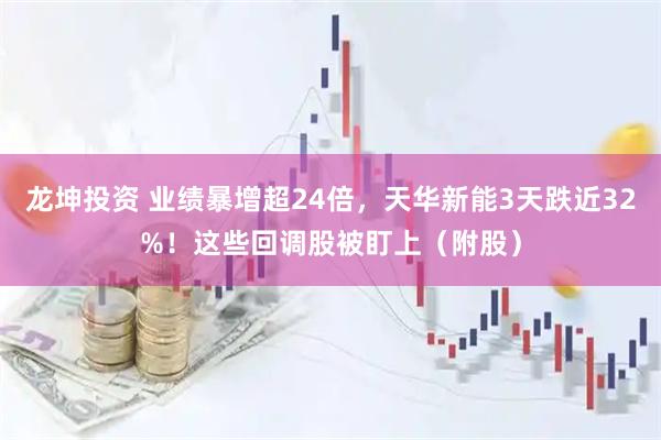龙坤投资 业绩暴增超24倍，天华新能3天跌近32%！这些回调股被盯上（附股）
