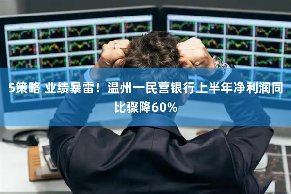 5策略 业绩暴雷！温州一民营银行上半年净利润同比骤降60%