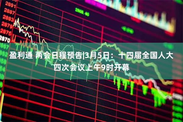 盈利通 两会日程预告|3月5日：十四届全国人大四次会议上午9时开幕