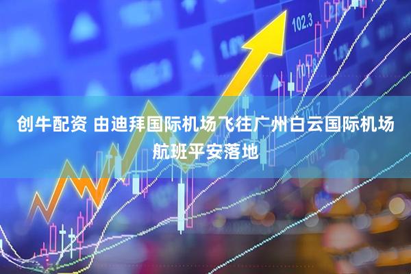 创牛配资 由迪拜国际机场飞往广州白云国际机场航班平安落地