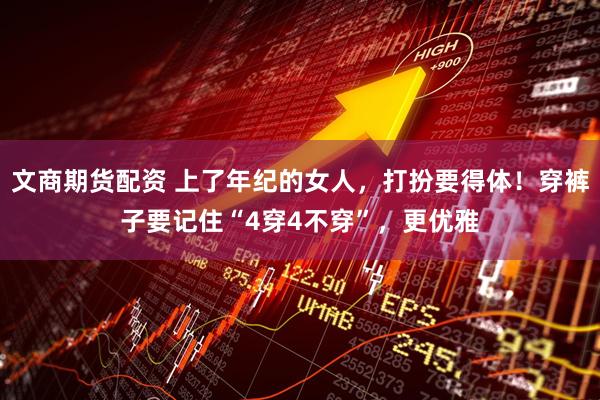 文商期货配资 上了年纪的女人，打扮要得体！穿裤子要记住“4穿4不穿”，更优雅