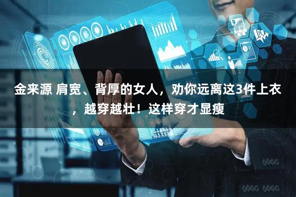 金来源 肩宽、背厚的女人，劝你远离这3件上衣，越穿越壮！这样穿才显瘦