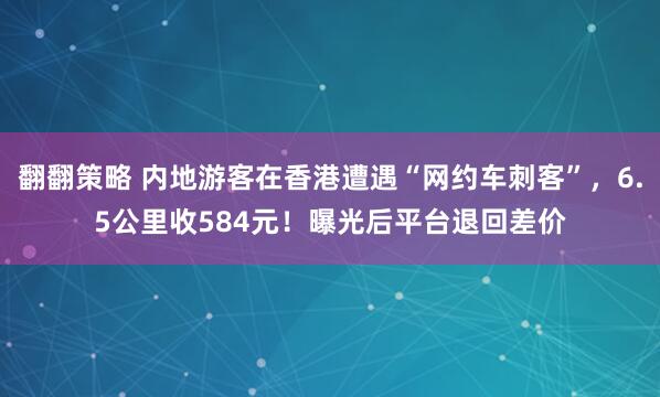 翻翻策略 内地游客在香港遭遇“网约车刺客”，6.5公里收584元！曝光后平台退回差价